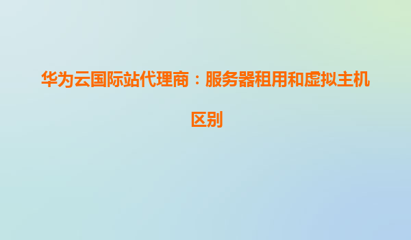 华为云国际站代理商：服务器租用和虚拟主机区别