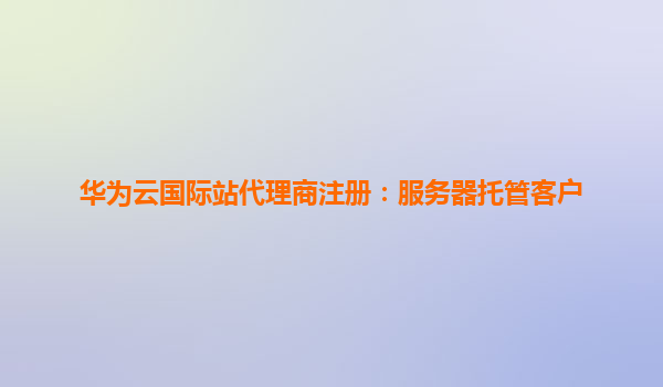 华为云国际站代理商注册：服务器托管客户