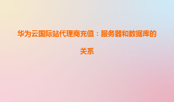 华为云国际站代理商充值：服务器和数据库的关系