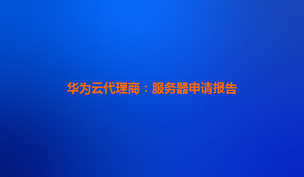 华为云代理商：服务器申请报告