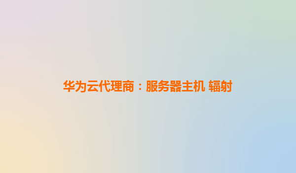 华为云代理商：服务器主机 辐射