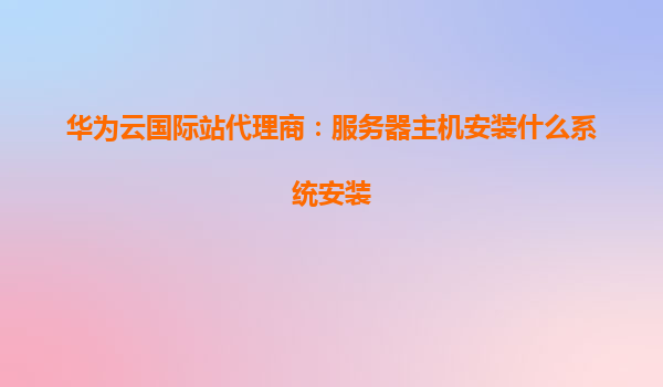 华为云国际站代理商：服务器主机安装什么系统安装