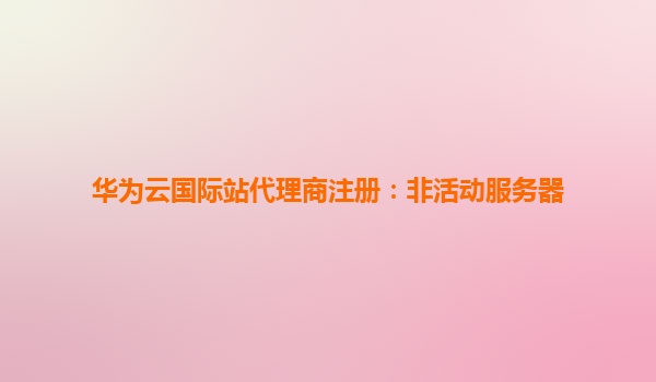 华为云国际站代理商注册：非活动服务器