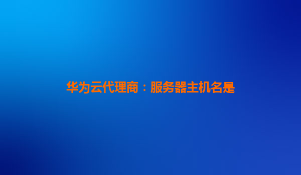 华为云代理商：服务器主机名是