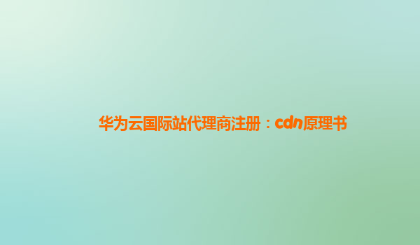 华为云国际站代理商注册：cdn原理书