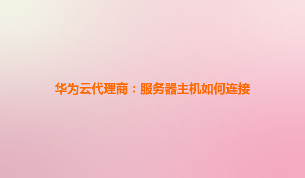 华为云代理商：服务器主机如何连接