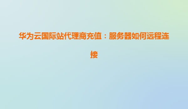 华为云国际站代理商充值：服务器如何远程连接