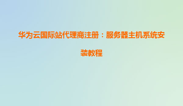 华为云国际站代理商注册：服务器主机系统安装教程