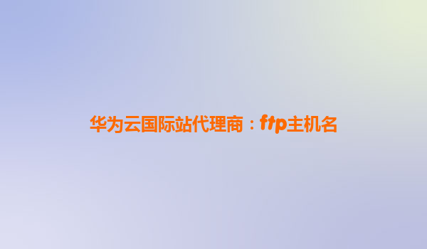 华为云国际站代理商：ftp主机名