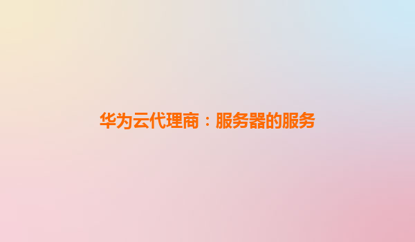 华为云代理商：服务器的服务