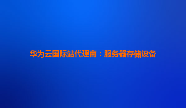 华为云国际站代理商：服务器存储设备