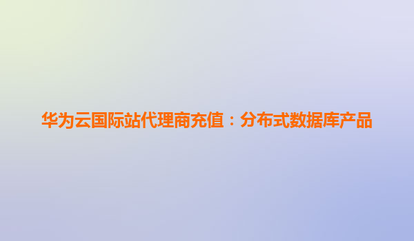华为云国际站代理商充值：分布式数据库产品