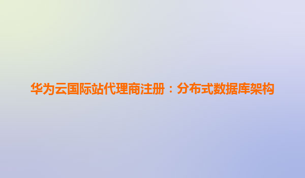 华为云国际站代理商注册：分布式数据库架构