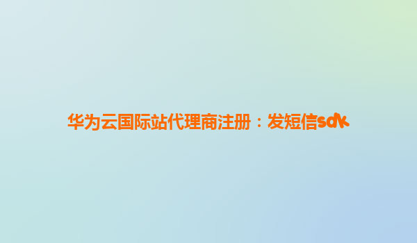 华为云国际站代理商注册：发短信sdk