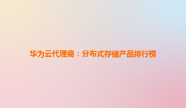 华为云代理商：分布式存储产品排行榜