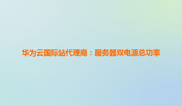 华为云国际站代理商：服务器双电源总功率