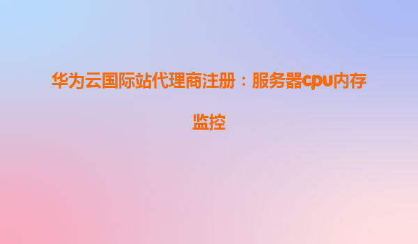 华为云国际站代理商注册：服务器cpu内存监控