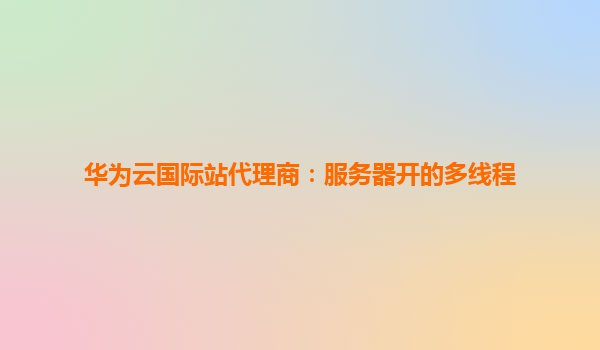 华为云国际站代理商：服务器开的多线程