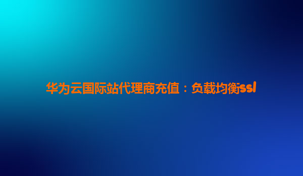 华为云国际站代理商充值：负载均衡ssl