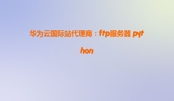 华为云国际站代理商：ftp服务器 python