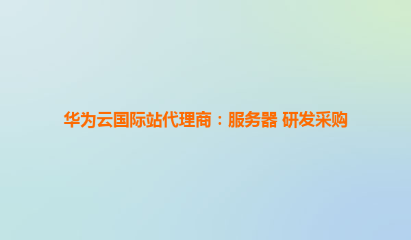 华为云国际站代理商：服务器 研发采购