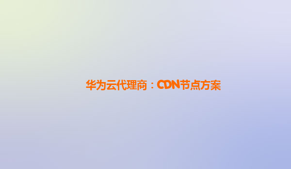 华为云代理商：CDN节点方案