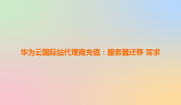 华为云国际站代理商充值：服务器迁移 需求