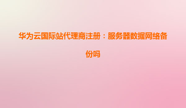 华为云国际站代理商注册：服务器数据网络备份吗