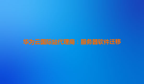 华为云国际站代理商：服务器软件迁移