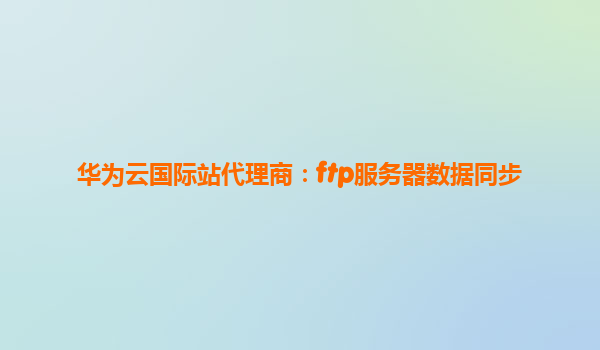 华为云国际站代理商：ftp服务器数据同步