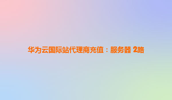 华为云国际站代理商充值：服务器 2路