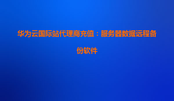 华为云国际站代理商充值：服务器数据远程备份软件
