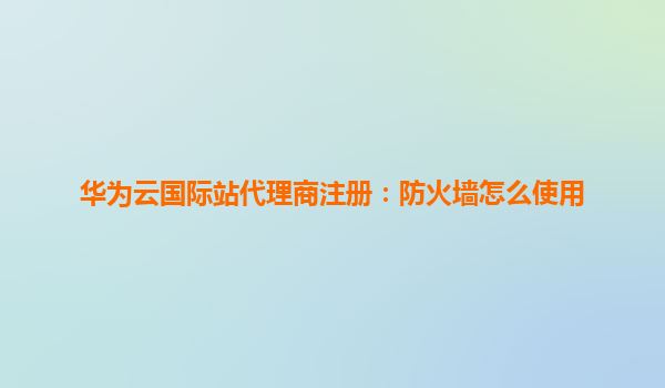 华为云国际站代理商注册：防火墙怎么使用