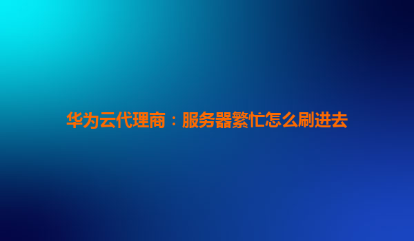 华为云代理商：服务器繁忙怎么刷进去