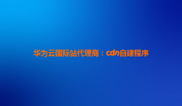 华为云国际站代理商：cdn自建程序