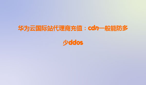 华为云国际站代理商充值：cdn一般能防多少ddos