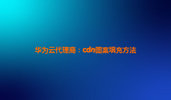 华为云代理商：cdn图案填充方法