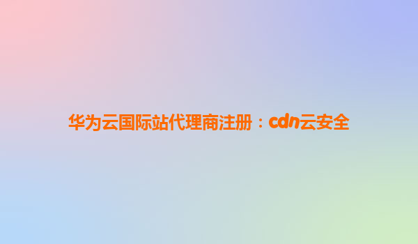 华为云国际站代理商注册：cdn云安全