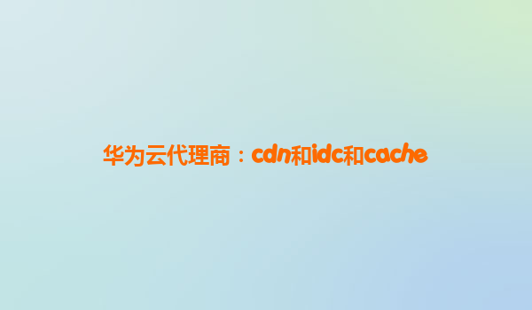 华为云代理商：cdn和idc和cache