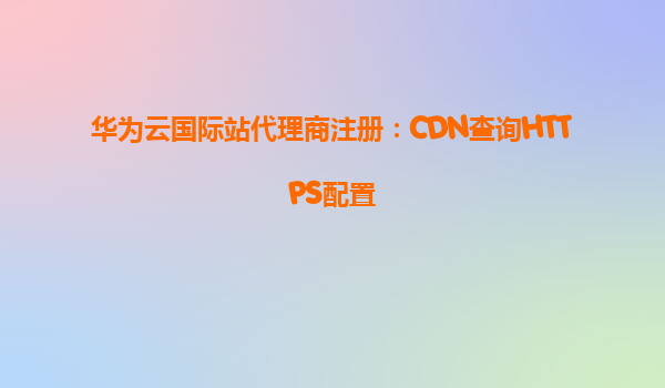华为云国际站代理商注册：CDN查询HTTPS配置