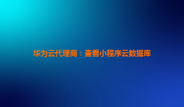 华为云代理商：查看小程序云数据库
