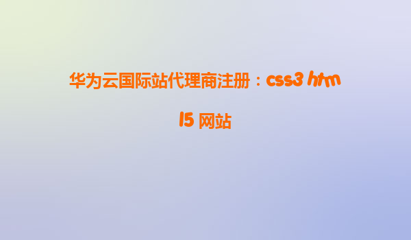 华为云国际站代理商注册：css3 html5 网站