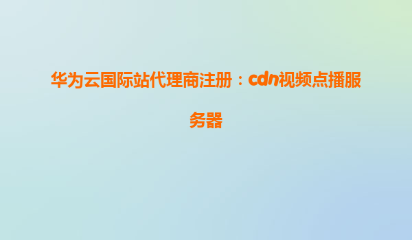华为云国际站代理商注册：cdn视频点播服务器