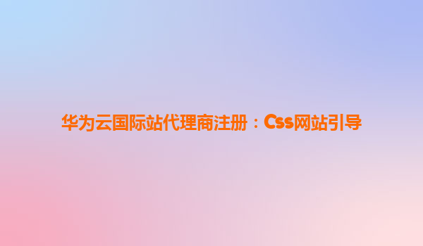 华为云国际站代理商注册：Css网站引导