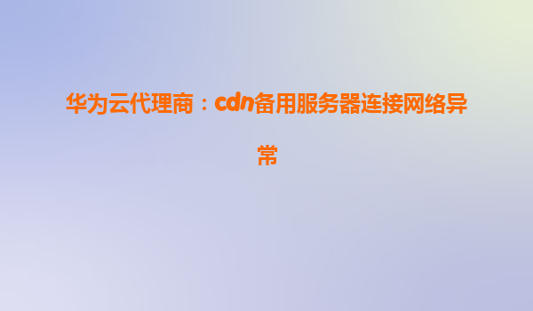 华为云代理商：cdn备用服务器连接网络异常