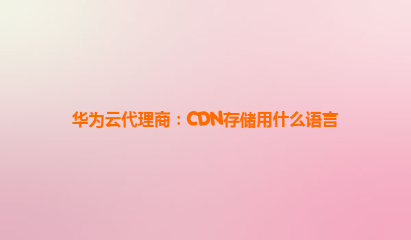 华为云代理商：CDN存储用什么语言