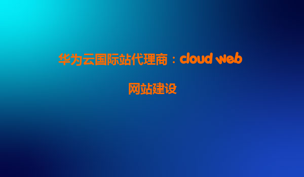 华为云国际站代理商：cloud web 网站建设