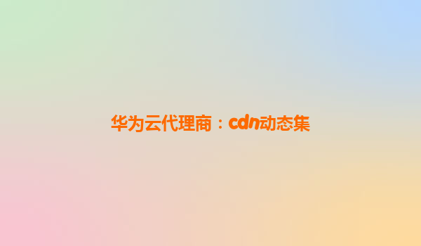 华为云代理商：cdn动态集