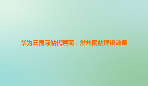 华为云国际站代理商：常州网站建设效果