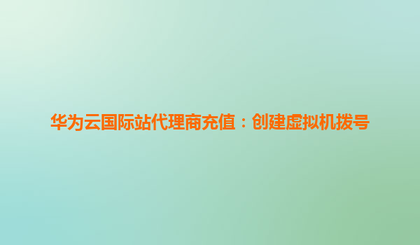 华为云国际站代理商充值：创建虚拟机拨号